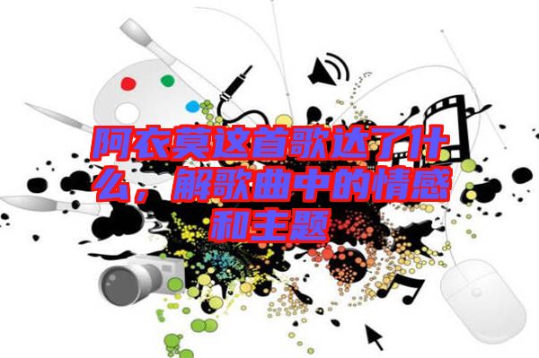 阿衣莫這首歌達(dá)了什么，解歌曲中的情感和主題