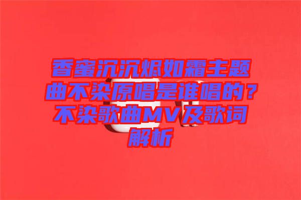 香蜜沉沉燼如霜主題曲不染原唱是誰唱的？不染歌曲MV及歌詞解析
