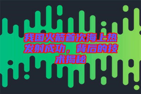 我國火箭首次海上熱發(fā)射成功，背后的技術(shù)揭秘