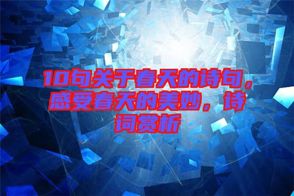 10句關(guān)于春天的詩句，感受春天的美妙，詩詞賞析