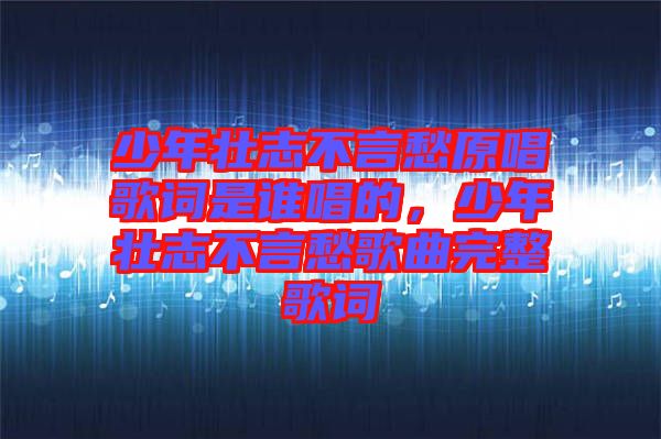 少年壯志不言愁原唱歌詞是誰唱的，少年壯志不言愁歌曲完整歌詞