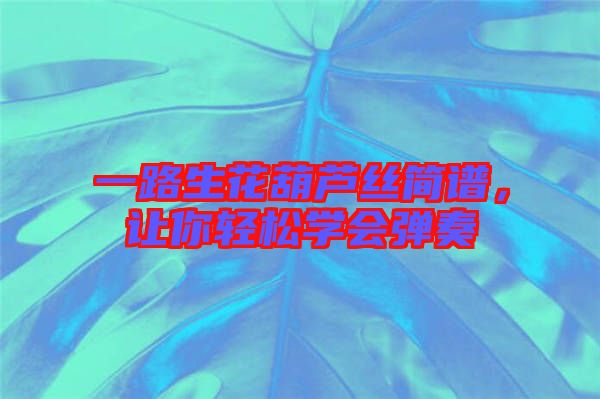 一路生花葫蘆絲簡譜，讓你輕松學會彈奏