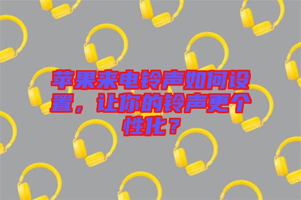 蘋(píng)果來(lái)電鈴聲如何設(shè)置，讓你的鈴聲更個(gè)性化？