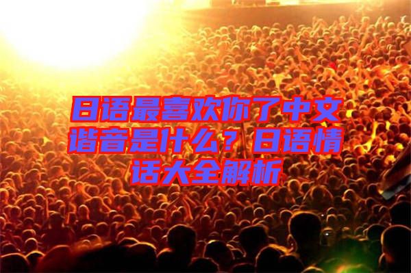 日語最喜歡你了中文諧音是什么？日語情話大全解析