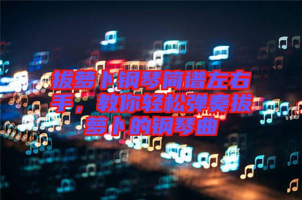 拔蘿卜鋼琴簡譜左右手，教你輕松彈奏拔蘿卜的鋼琴曲