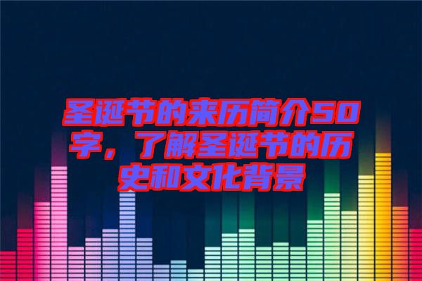 圣誕節(jié)的來歷簡介50字，了解圣誕節(jié)的歷史和文化背景