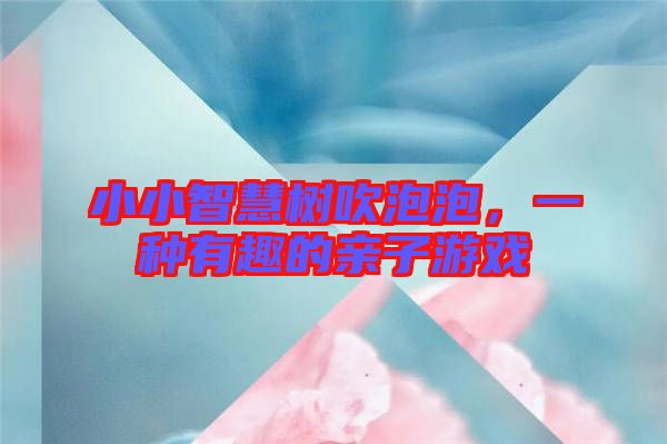 小小智慧樹(shù)吹泡泡，一種有趣的親子游戲
