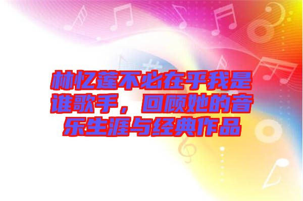 林憶蓮不必在乎我是誰歌手，回顧她的音樂生涯與經(jīng)典作品