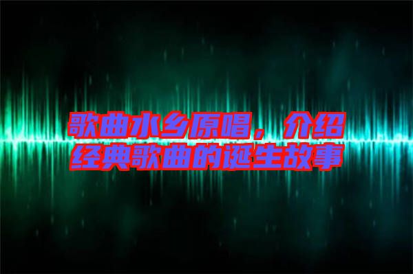 歌曲水鄉(xiāng)原唱，介紹經(jīng)典歌曲的誕生故事