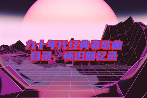 九十年代經(jīng)典老歌曲目錄，懷舊回憶錄