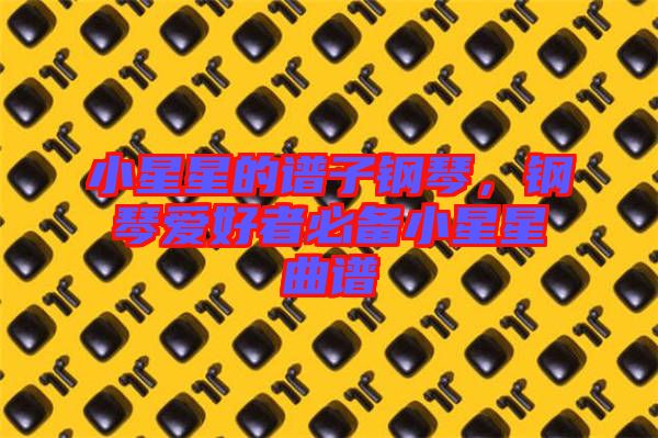 小星星的譜子鋼琴，鋼琴愛好者必備小星星曲譜