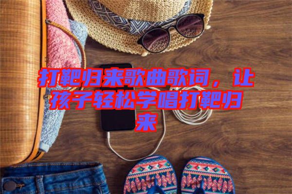 打靶歸來歌曲歌詞，讓孩子輕松學(xué)唱打靶歸來