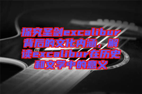 探究圣劍excalibur背后的文化內(nèi)涵，解讀excalibur在歷史和文學(xué)中的意義