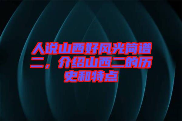 人說(shuō)山西好風(fēng)光簡(jiǎn)譜二，介紹山西二的歷史和特點(diǎn)