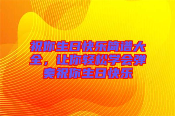 祝你生日快樂(lè)簡(jiǎn)譜大全，讓你輕松學(xué)會(huì)彈奏祝你生日快樂(lè)