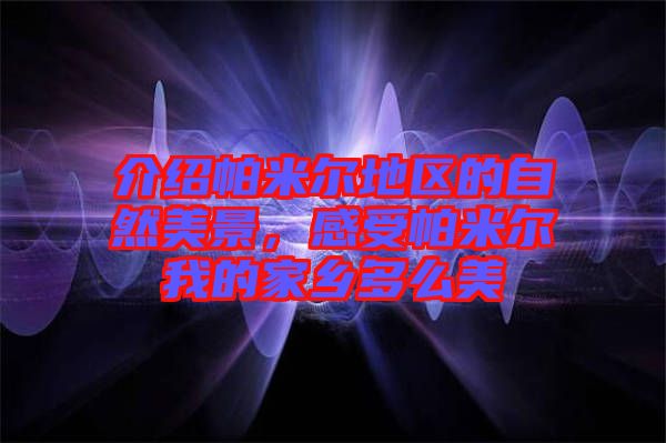 介紹帕米爾地區(qū)的自然美景，感受帕米爾我的家鄉(xiāng)多么美