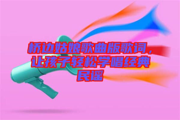 橋邊姑娘歌曲版歌詞，讓孩子輕松學(xué)唱經(jīng)典民謠