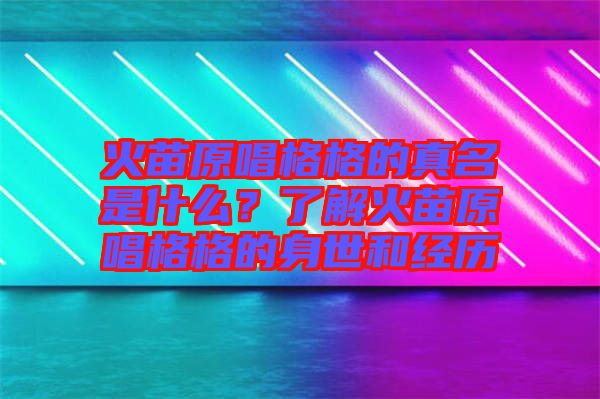 火苗原唱格格的真名是什么？了解火苗原唱格格的身世和經(jīng)歷