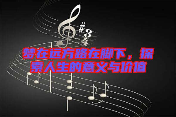 夢在遠(yuǎn)方路在腳下，探索人生的意義與價值