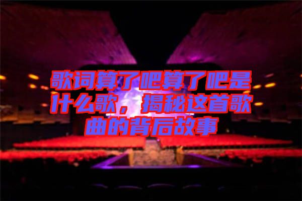 歌詞算了吧算了吧是什么歌，揭秘這首歌曲的背后故事