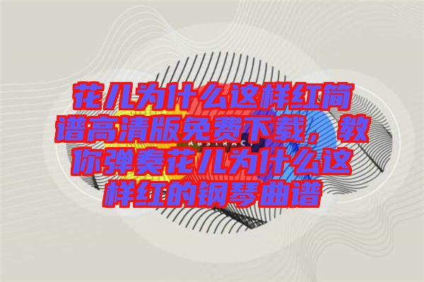花兒為什么這樣紅簡譜高清版免費(fèi)下載，教你彈奏花兒為什么這樣紅的鋼琴曲譜