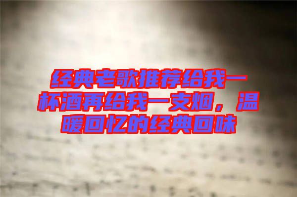 經(jīng)典老歌推薦給我一杯酒再給我一支煙，溫暖回憶的經(jīng)典回味