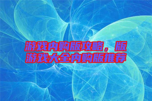 游戲內(nèi)購(gòu)版攻略，版游戲大全內(nèi)購(gòu)版推薦