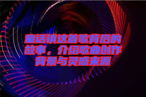 童話鎮(zhèn)這首歌背后的故事，介紹歌曲創(chuàng)作背景與靈感來源