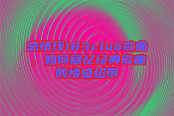 感情線183club歌曲，如何回憶經(jīng)典歌曲的情感紐帶