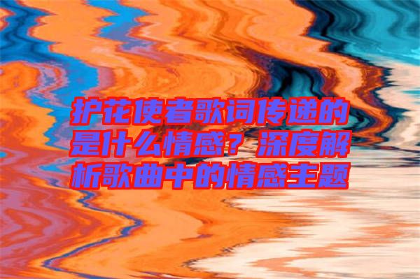 護(hù)花使者歌詞傳遞的是什么情感？深度解析歌曲中的情感主題