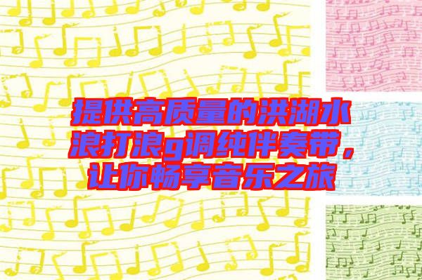 提供高質(zhì)量的洪湖水浪打浪g調(diào)純伴奏帶，讓你暢享音樂(lè)之旅
