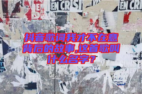 抖音歌詞我才不在意背后的故事,這首歌叫什么名字？