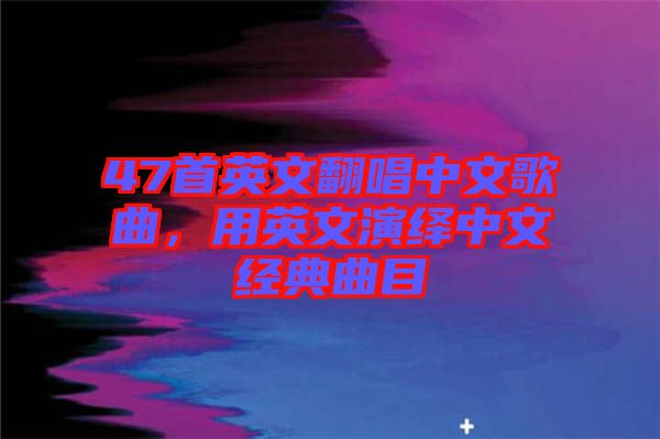 47首英文翻唱中文歌曲，用英文演繹中文經(jīng)典曲目