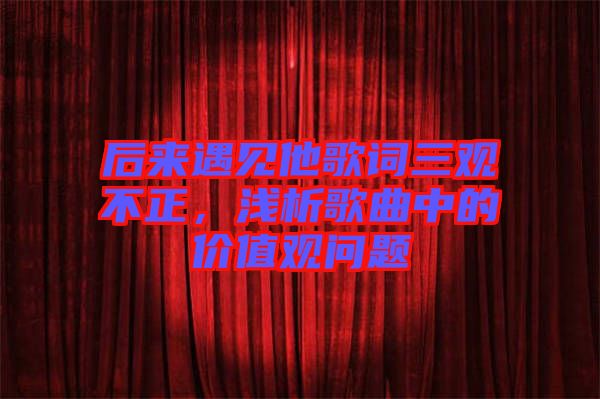 后來遇見他歌詞三觀不正，淺析歌曲中的價值觀問題