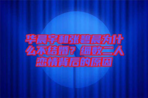 華晨宇和張碧晨為什么不結(jié)婚？細(xì)數(shù)二人戀情背后的原因