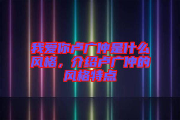 我愛你盧廣仲是什么風格，介紹盧廣仲的風格特點