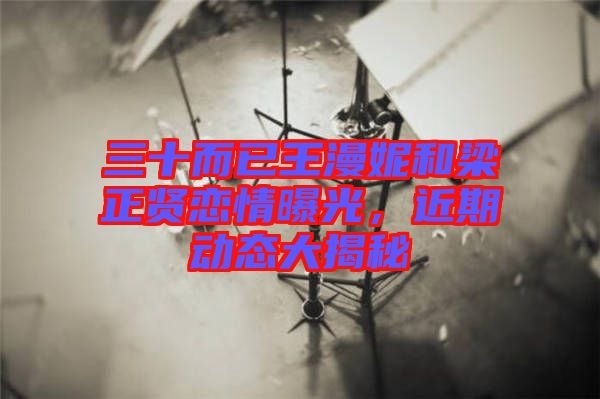 三十而已王漫妮和梁正賢戀情曝光，近期動(dòng)態(tài)大揭秘