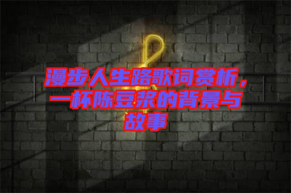 漫步人生路歌詞賞析，一杯陳豆?jié){的背景與故事