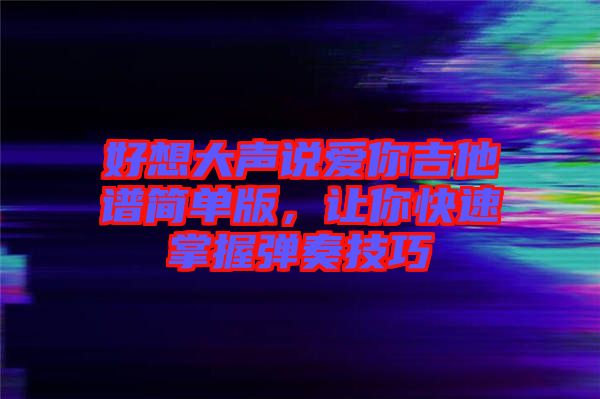 好想大聲說愛你吉他譜簡單版，讓你快速掌握彈奏技巧