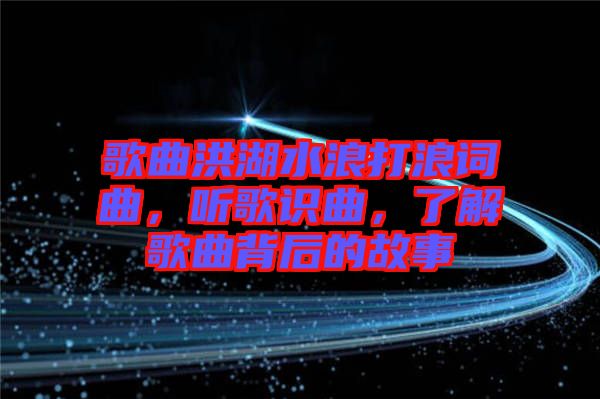 歌曲洪湖水浪打浪詞曲，聽(tīng)歌識(shí)曲，了解歌曲背后的故事