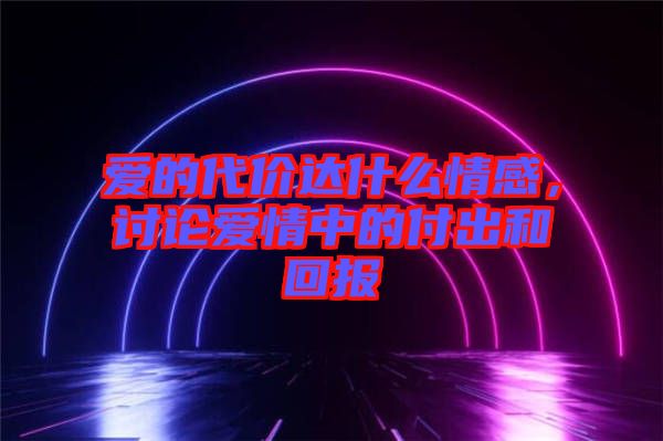 愛的代價(jià)達(dá)什么情感，討論愛情中的付出和回報(bào)