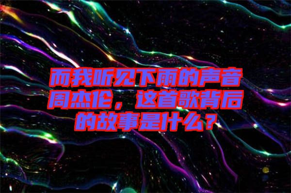 而我聽見下雨的聲音周杰倫，這首歌背后的故事是什么？