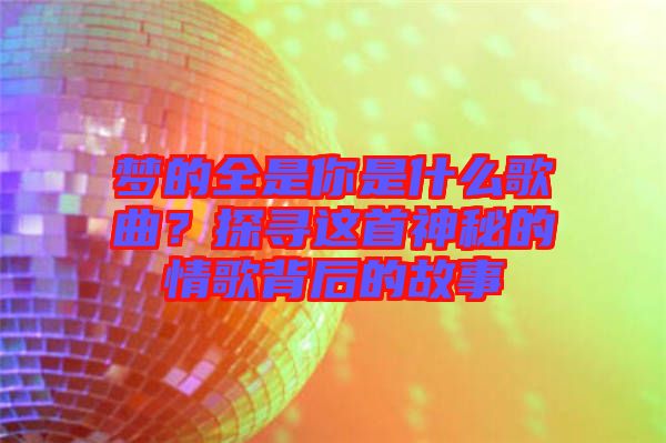 夢的全是你是什么歌曲？探尋這首神秘的情歌背后的故事