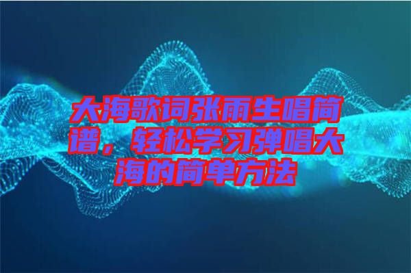 大海歌詞張雨生唱簡譜，輕松學(xué)習(xí)彈唱大海的簡單方法