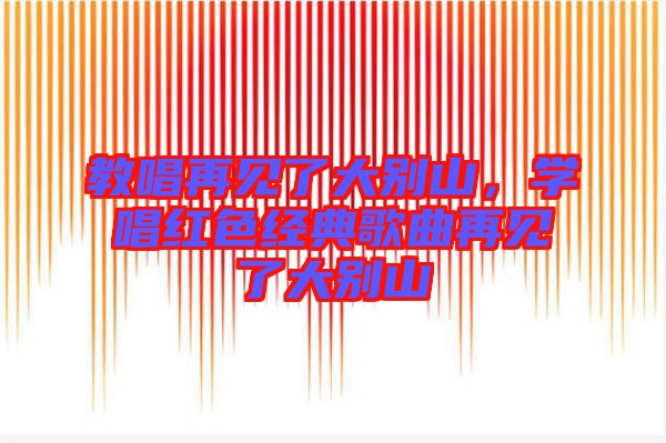 教唱再見了大別山，學唱紅色經(jīng)典歌曲再見了大別山