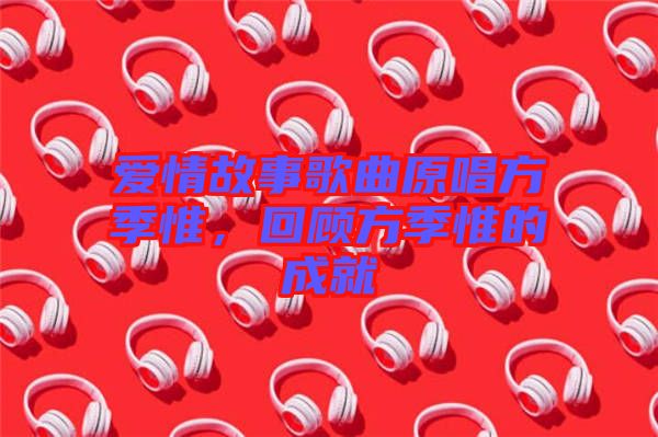愛情故事歌曲原唱方季惟，回顧方季惟的成就