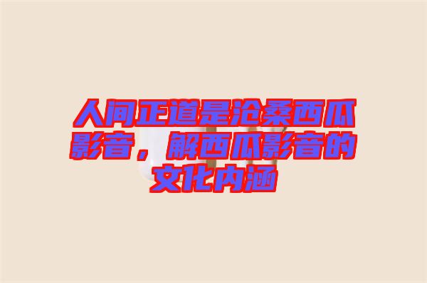 人間正道是滄桑西瓜影音，解西瓜影音的文化內(nèi)涵