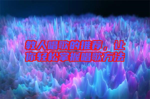 教人唱歌的推薦，讓你輕松掌握唱歌方法