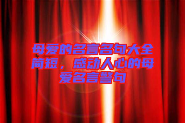母愛(ài)的名言名句大全簡(jiǎn)短，感動(dòng)人心的母愛(ài)名言警句