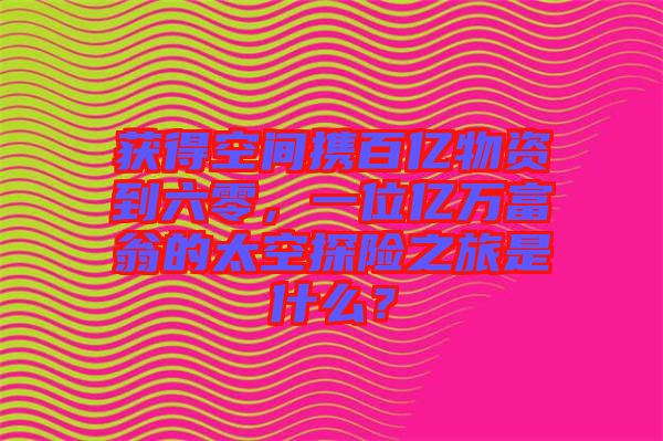 獲得空間攜百億物資到六零，一位億萬(wàn)富翁的太空探險(xiǎn)之旅是什么？